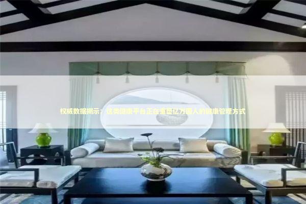 权威数据揭示：这类健康平台正在重塑亿万国人的健康管理方式 健康养生