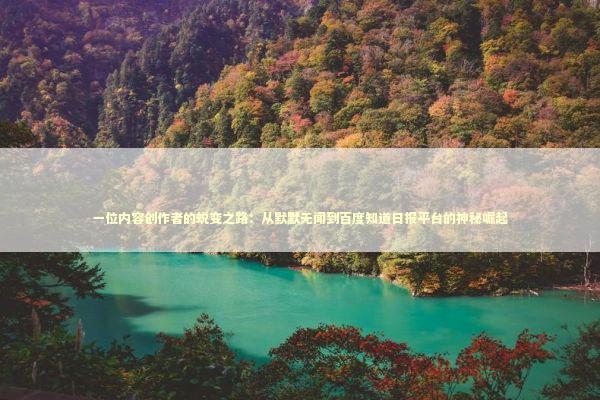 一位内容创作者的蜕变之路：从默默无闻到百度知道日报平台的神秘崛起
