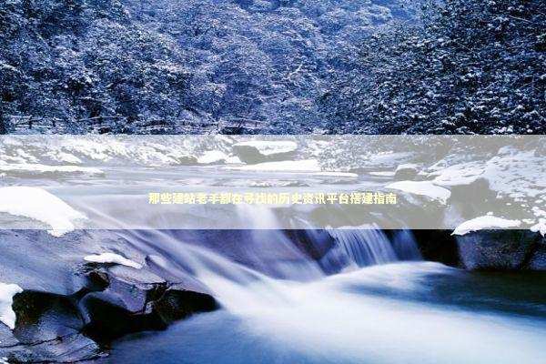 那些建站老手都在寻找的历史资讯平台搭建指南 IT技术